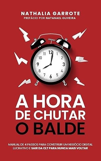 A hora de Chutar o balde : O manual de 04 passos para construir um negócio digital lucrativo e sair da CLT para nunca mais voltar.