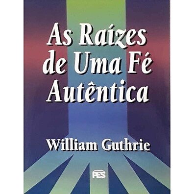 As Raízes De Uma Fé Autêntica – William Guthrie